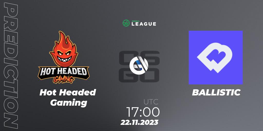 Prognose für das Spiel Hot Headed Gaming VS BALLISTIC. 22.11.2023 at 17:00. Counter-Strike (CS2) - ESEA Season 47: Advanced Division - Europe